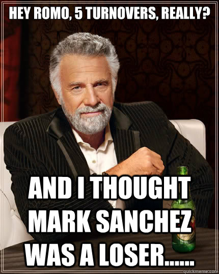 Hey Romo, 5 turnovers, Really? And I thought Mark Sanchez was a loser...... - Hey Romo, 5 turnovers, Really? And I thought Mark Sanchez was a loser......  The Most Interesting Man In The World