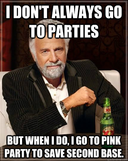 I don't always go to parties but when I do, I go to Pink Party to Save Second Base.  The Most Interesting Man In The World