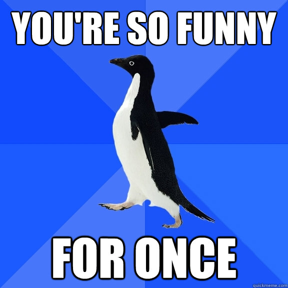 you're so funny for once - you're so funny for once  Socially Awkward Penguin