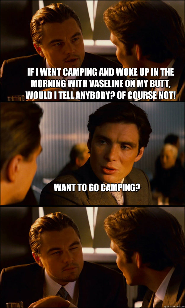 If I went camping and woke up in the morning with vaseline on my butt, would i tell anybody? of course not! Want to go camping?  - If I went camping and woke up in the morning with vaseline on my butt, would i tell anybody? of course not! Want to go camping?   Inception