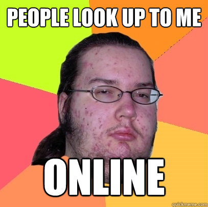 people look up to me online  Butthurt Dweller