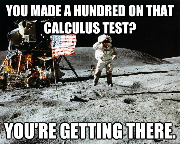 You made a hundred on that calculus test? You're getting there.  Unimpressed Astronaut