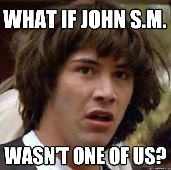 What if John S.M. Wasn't one of us?  conspiracy keanu