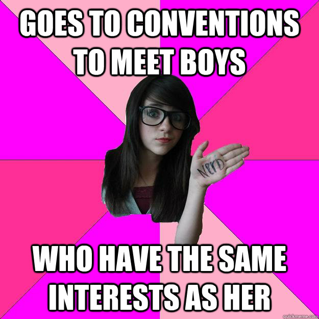 Goes to conventions to meet boys Who have the same interests as her  Idiot Nerd Girl