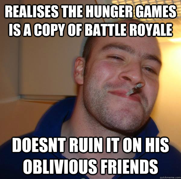 realises the hunger games is a copy of battle royale doesnt ruin it on his oblivious friends - realises the hunger games is a copy of battle royale doesnt ruin it on his oblivious friends  Misc