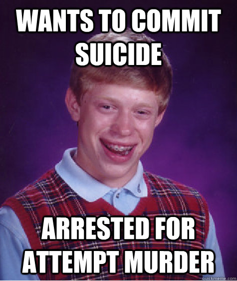 wants to commit suicide arrested for attempt murder   - wants to commit suicide arrested for attempt murder    Bad Luck Brian