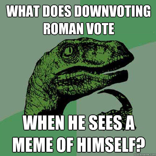 What does downvoting roman vote when he sees a meme of himself? - What does downvoting roman vote when he sees a meme of himself?  Philosoraptor