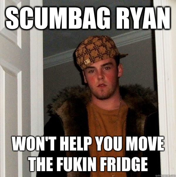 Scumbag Ryan Won't help you move the fukin fridge  Scumbag Steve