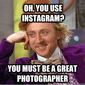 Oh, you use instagram? You must be a great photographer   