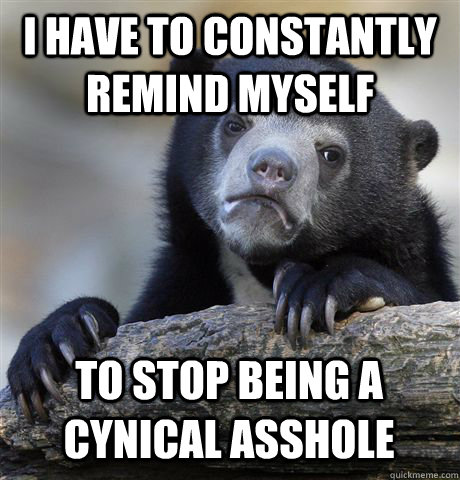 I HAVE TO CONSTANTLY REMIND MYSELF TO STOP BEING A CYNICAL ASSHOLE  Confession Bear