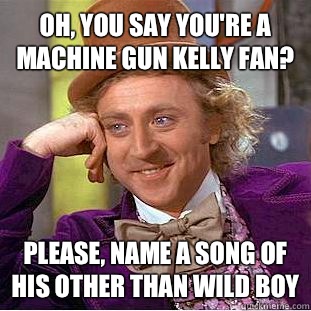 Oh, you say you're a Machine Gun Kelly fan? Please, name a song of his other than Wild Boy  Condescending Wonka