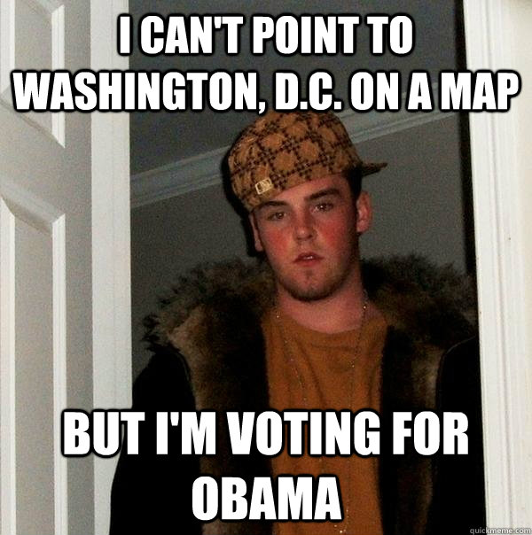 I can't point to Washington, D.C. on a map But i'm voting for obama  Scumbag Steve