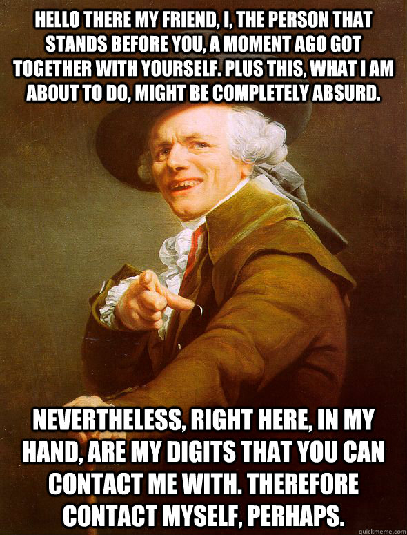 Hello there my friend, I, the person that stands before you, a moment ago got together with yourself. Plus this, what I am about to do, might be completely absurd. Nevertheless, right here, in my hand, are my digits that you can contact me with. Therefore  Joseph Ducreux