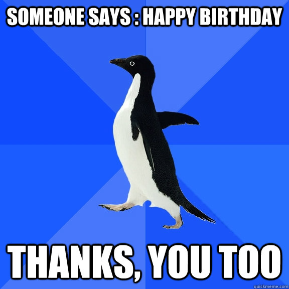 SOMEONE SAYS : HAPPY BIRTHDAY Thanks, you too  Socially Awkward Penguin