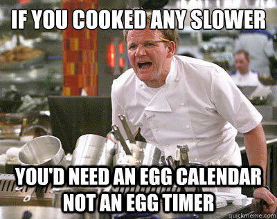 If you cooked any slower You'd need an egg calendar not an egg timer  Chef Ramsay