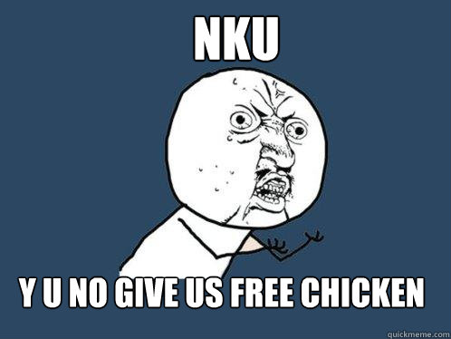 NKU y u no give us free chicken  Y U No