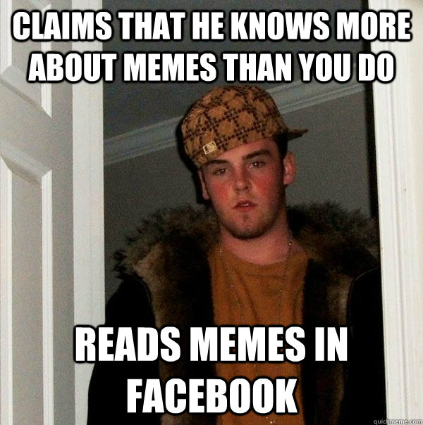 claims that he knows more about memes than you do reads memes in facebook - claims that he knows more about memes than you do reads memes in facebook  Scumbag Steve