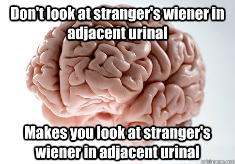 Don't look at stranger's wiener in adjacent urinal Makes you look at stranger's wiener in adjacent urinal  Scumbag Brain