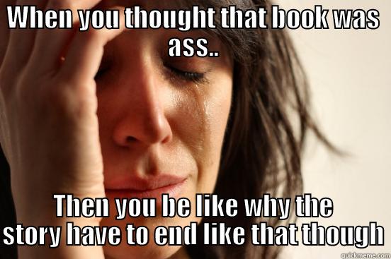 WHEN YOU THOUGHT THAT BOOK WAS ASS.. THEN YOU BE LIKE WHY THE STORY HAVE TO END LIKE THAT THOUGH First World Problems