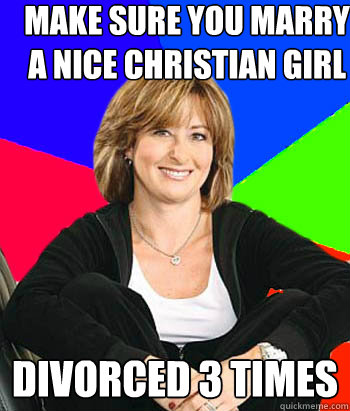 make sure you marry a nice christian girl divorced 3 times  Sheltering Suburban Mom