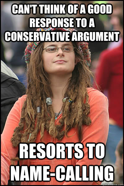 can't think of a good response to a conservative argument resorts to name-calling  College Liberal