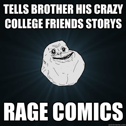 Tells brother his crazy college friends storys rage comics  Forever Alone