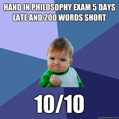 Hand in philosophy exam 5 days late and 200 words short 10/10 - Hand in philosophy exam 5 days late and 200 words short 10/10  Success Kid