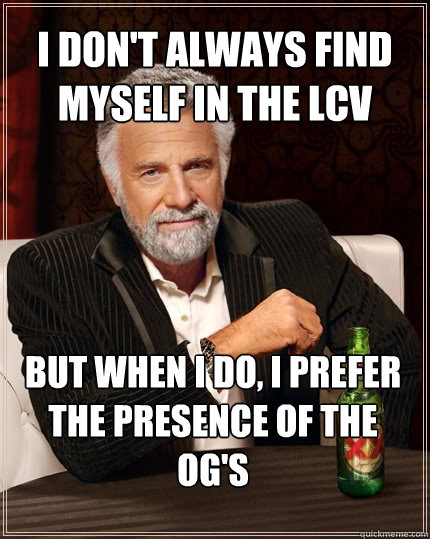 I don't always find myself in the lcv but when i do, i prefer the presence of the og's  The Most Interesting Man In The World