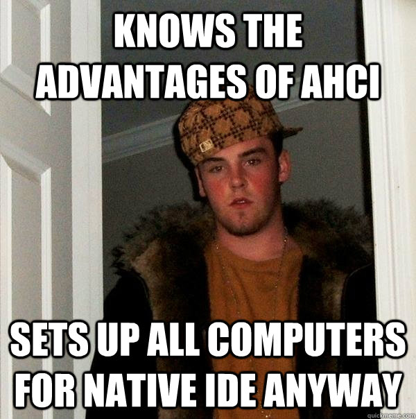 Knows the advantages of AHci Sets up all computers for native ide anyway - Knows the advantages of AHci Sets up all computers for native ide anyway  Scumbag Steve