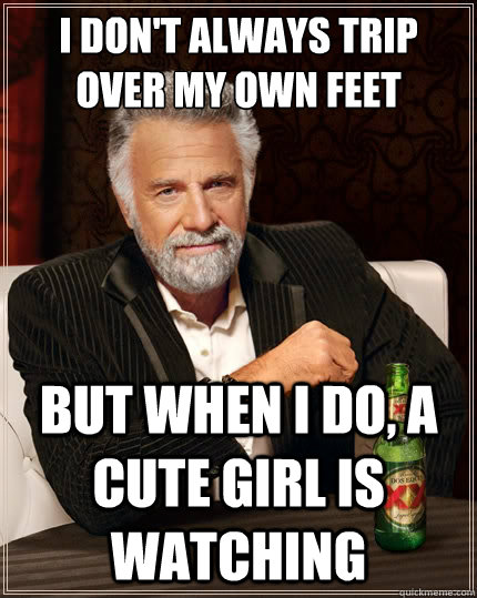 I don't always trip over my own feet But when i do, a cute girl is watching  The Most Interesting Man In The World