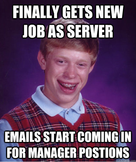 Finally gets new job as server Emails start coming in for manager postions - Finally gets new job as server Emails start coming in for manager postions  Badluckbrian