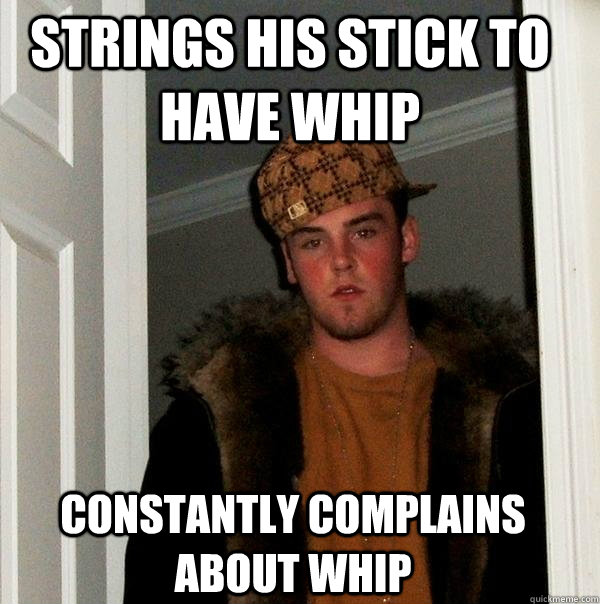 Strings his stick to have whip Constantly complains about whip - Strings his stick to have whip Constantly complains about whip  Scumbag Steve