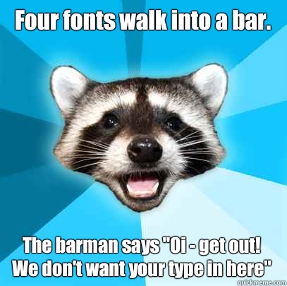 Four fonts walk into a bar.  The barman says 