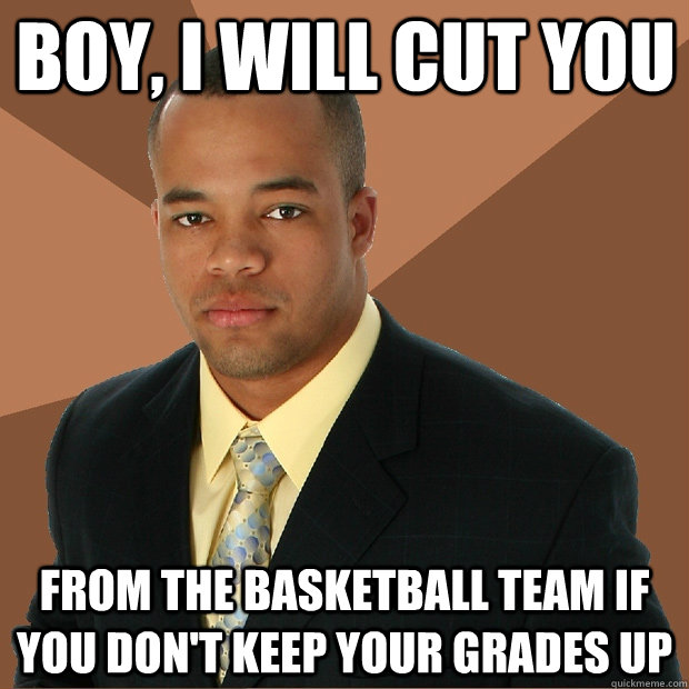 boy, i will cut you from the basketball team if you don't keep your grades up - boy, i will cut you from the basketball team if you don't keep your grades up  Successful Black Man