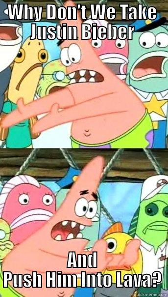 WHY DON'T WE TAKE JUSTIN BIEBER AND PUSH HIM INTO LAVA? Push it somewhere else Patrick