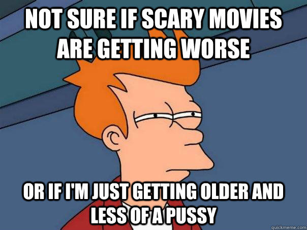 Not sure if scary movies are getting worse Or if I'm just getting older and less of a pussy  Futurama Fry
