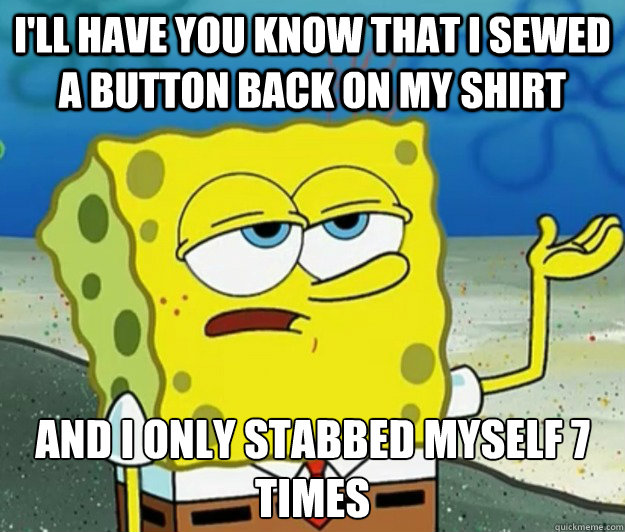 I'll have you know that I sewed a button back on my shirt And I only stabbed myself 7 times  Tough Spongebob