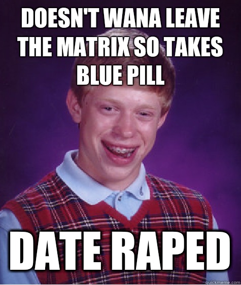 Doesn't wana leave the matrix so takes blue pill Date raped  Bad Luck Brian