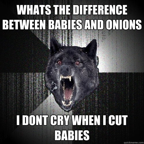 Whats the difference between babies and onions i dont cry when i cut babies  Insanity Wolf