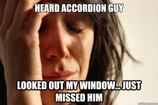 Heard accordion guy  Looked out my window... just missed him  First World Problems