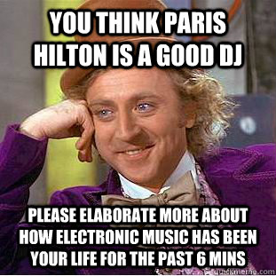 You think Paris Hilton is a Good Dj Please Elaborate more about how electronic music has been your life for the past 6 mins  Condescending Wonka