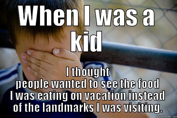 WHEN I WAS A KID I THOUGHT PEOPLE WANTED TO SEE THE FOOD I WAS EATING ON VACATION INSTEAD OF THE LANDMARKS I WAS VISITING. Confession kid