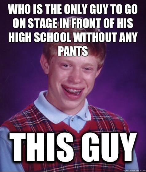 Who is the only guy to go on stage in front of his high school without any pants This guy  Bad Luck Brian