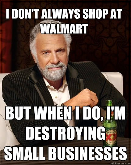 I don't always shop at walmart But when I do, I'm destroying small businesses  The Most Interesting Man In The World