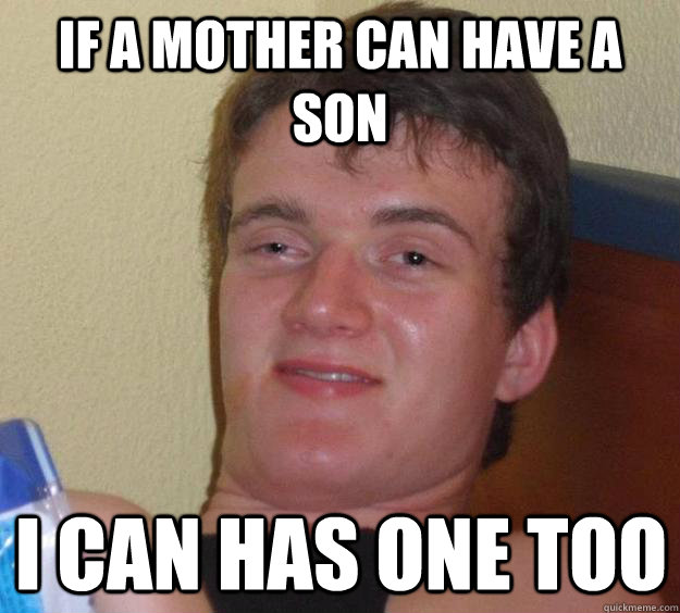 If a mother can have a son I can has one too - If a mother can have a son I can has one too  10 Guy