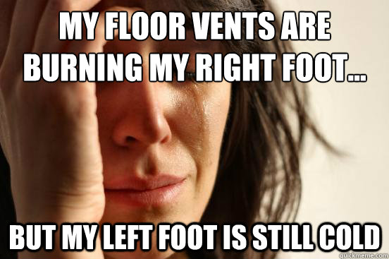 My floor vents are burning my right foot... but my left foot is still cold - My floor vents are burning my right foot... but my left foot is still cold  First World Problems