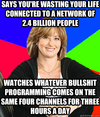 Says you're wasting your life connected to a network of 2.4 billion people Watches whatever bullshit programming comes on the same four channels for three hours a day  Sheltering Suburban Mom