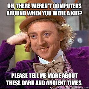 Oh, there weren't computers around when you were a kid? Please tell me more about these dark and ancient times. - Oh, there weren't computers around when you were a kid? Please tell me more about these dark and ancient times.  Condescending Wonka