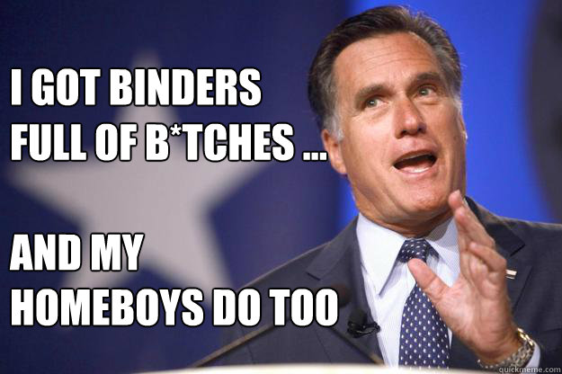  I got binders full of b*tches ...

and my homeboys do too  Mitt Romney