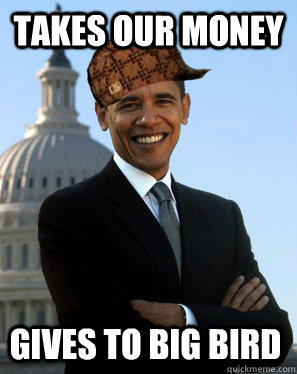 Takes our money GIVES TO BIG BIRD  Scumbag Obama